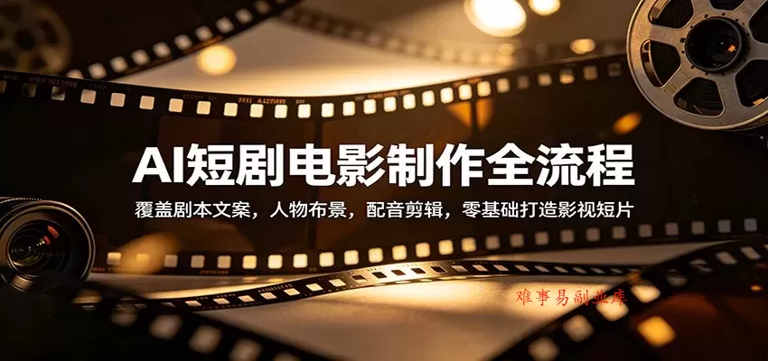 AI短剧电影制作全流程：覆盖剧本文案，人物布景，配音剪辑，零基础打造影视短片-难事易副业库
