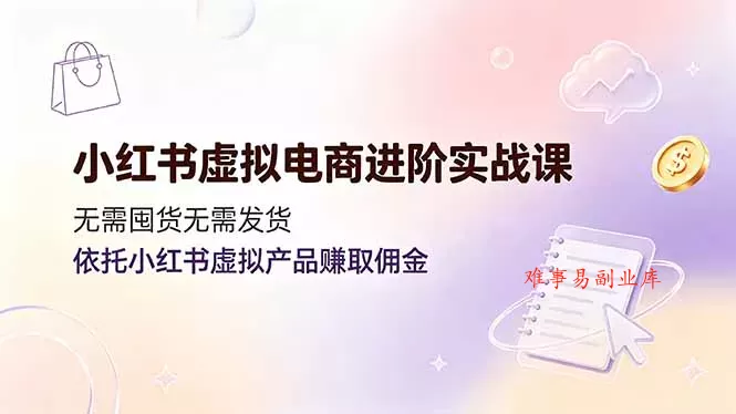 小红书虚拟电商进阶实战课，无需囤货无需发货，依托小红书虚拟产品赚取佣金-难事易副业库