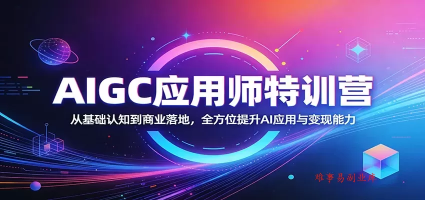 AIGC应用师特训营：从基础认知到商业落地，全方位提升AI应用与变现能力-难事易副业库