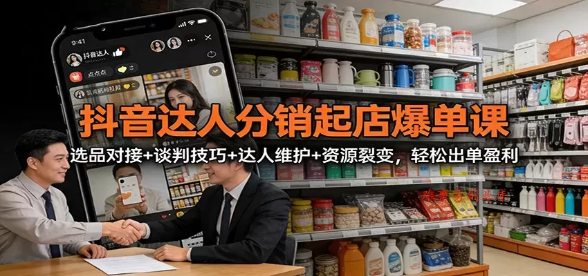 抖音达人分销起店爆单课：选品对接+谈判技巧+达人维护+资源裂变，轻松出单盈利-难事易副业库