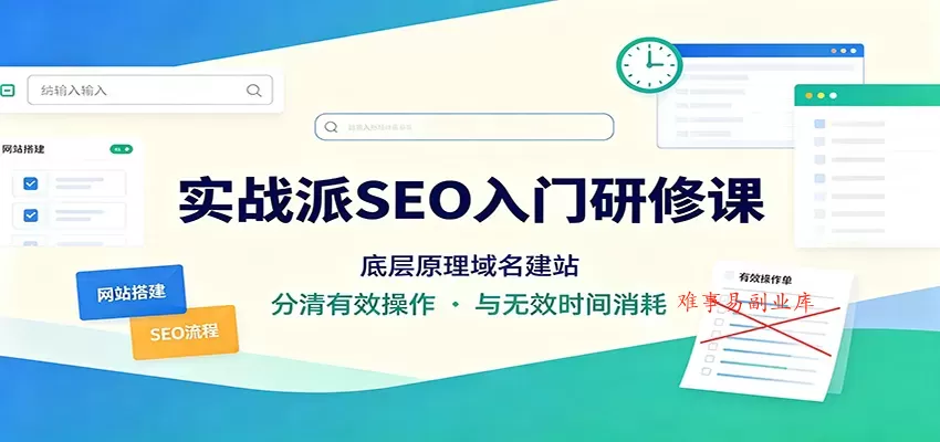 实战派SEO入门研修课：底层原理域名建站，分清有效操作与无效时间消耗-难事易副业库