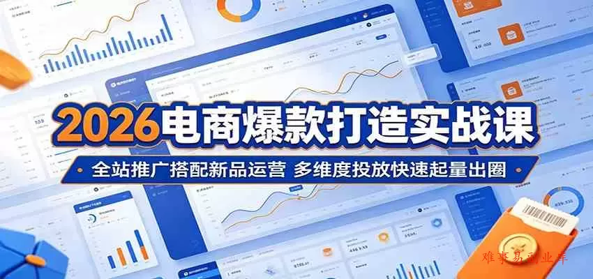 2026电商爆款打造实战课：全站推广搭配新品运营，多维度投放快速起量出圈-难事易副业库