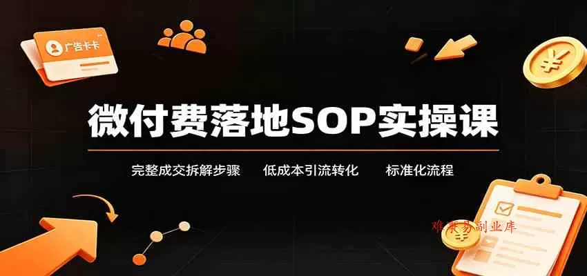 微付费落地SOP实操课：完整成交拆解步骤，低成本引流转化标准化流程-难事易副业库