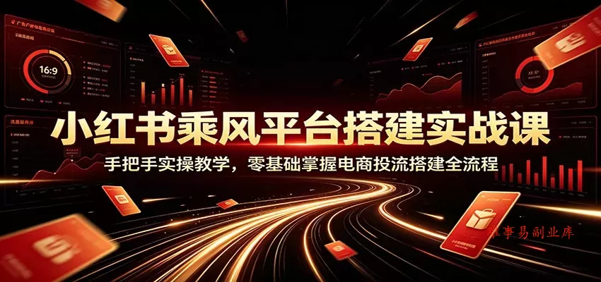 小红书乘风平台搭建实战课：手把手实操教学，零基础掌握电商投流搭建全流程-难事易副业库
