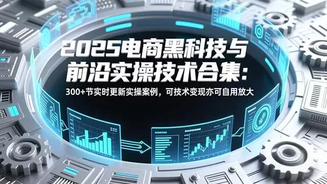 (16992期)2025电商黑科技与前沿实操技术合集:300+节实时更新实操案例,可技术变现亦可自用放大-难事易副业库