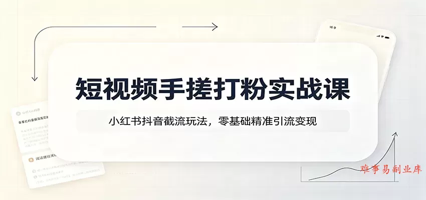 短视频手搓打粉实战课：小红书抖音截流玩法，零基础精准引流变现-难事易副业库