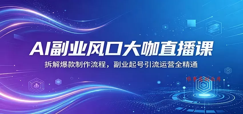 AI副业风口大咖直播课：拆解爆款制作流程，副业起号引流运营全精通-难事易副业库