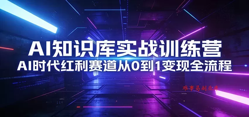 AI知识库实战训练营：AI时代红利赛道从0到1变现全流程-难事易副业库