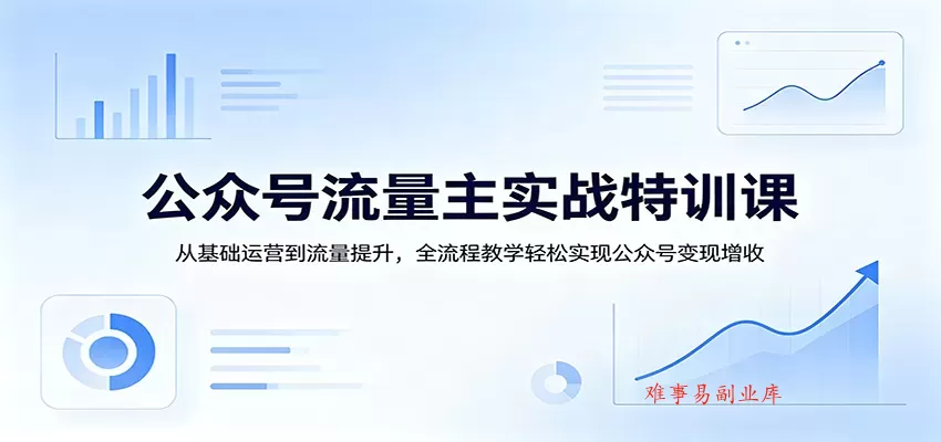 公众号流量主实战特训课：从基础运营到流量提升，全流程教学轻松实现公众号变现增收-难事易副业库