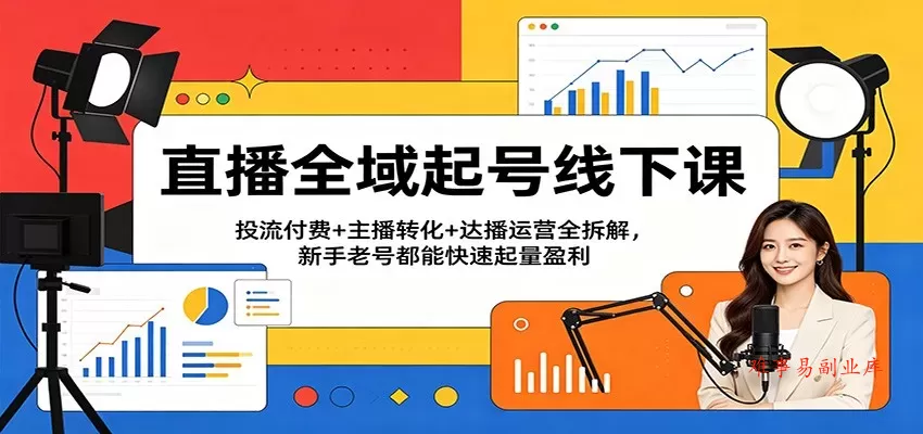 直播全域起号线下课：投流付费+主播转化+达播运营全拆解，新手老号都能快速起量盈利-难事易副业库