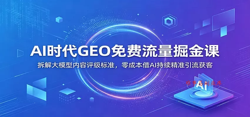 AI时代GEO免费流量掘金课：拆解大模型内容评级标准，零成本借AI持续精准引流获客-难事易副业库