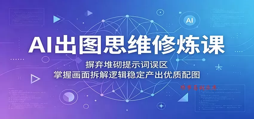AI出图思维修炼课：摒弃堆砌提示词误区，掌握画面拆解逻辑稳定产出优质配图-难事易副业库