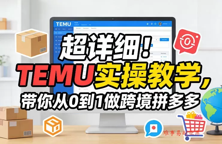 超详细！TEMU实操教学，带你从0到1做跨境拼多多-难事易副业库