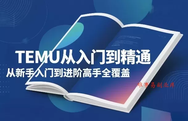 TEMU从入门到精通，从新手入门到进阶高手全覆盖-难事易副业库