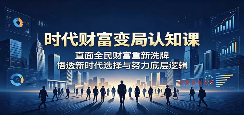 时代财富变局认知课：直面全民财富重新洗牌，悟透新时代选择与努力底层逻辑-难事易副业库