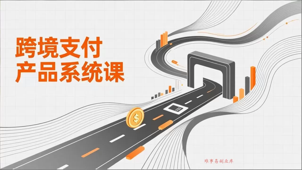 跨境支付产品系统课,涵盖基础理论、通道解析、核心系统设计,附赠11套原型,助力升职加薪-难事易副业库