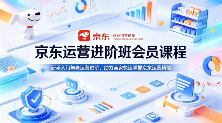 京东运营进阶班会员课程，新手入门与老运营进阶，助力商家快速掌握京东运营精髓-难事易副业库