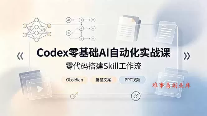 （19204期）Codex零基础AI自动化实战课，零代码搭建Skill工作流，搭配Obsidian批量制作文案PPT视频-难事易副业库
