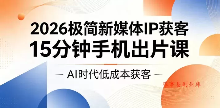 2026极简新媒体IP获客，15分钟手机出片课，AI时代低成本获客-难事易副业库