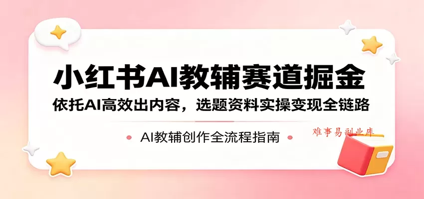 小红书AI教辅赛道掘金：依托AI高效出内容，选题资料实操变现全链路-难事易副业库