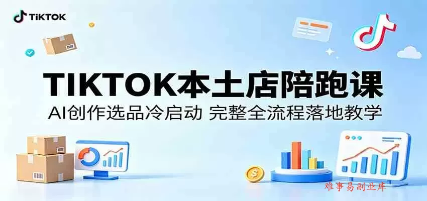 TIKTOK本土店陪跑课：AI创作选品冷启动，完整全流程落地教学-难事易副业库
