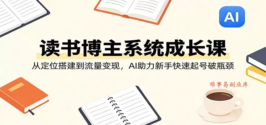 读书博主系统成长课：从定位搭建到流量变现，AI助力新手快速起号破瓶颈-难事易副业库