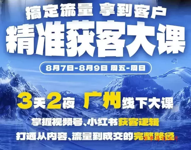 精准获客实战大课，掌握视频号、小红书获客逻辑，打通从内容、流量到成交的完整路径(广州站8.7-9)-难事易副业库