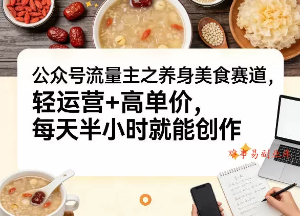 公众号流量主之养身美食赛道，轻运营+高单价，每天半小时就能创作-难事易副业库