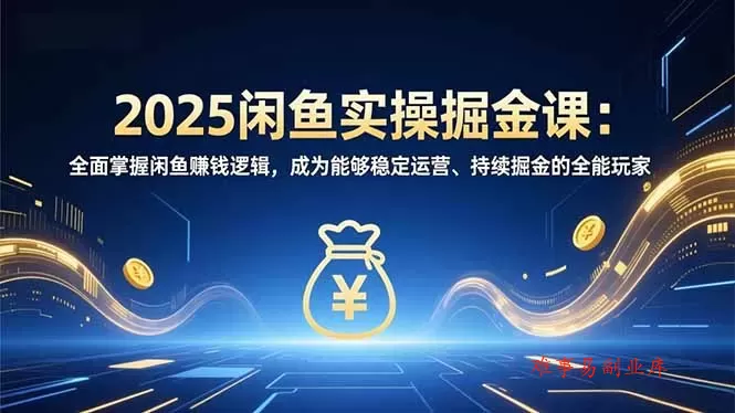 2025闲鱼实操掘金课：全面掌握闲鱼賺钱逻辑，成为能够稳定运营、持续掘金的全能玩家-难事易副业库
