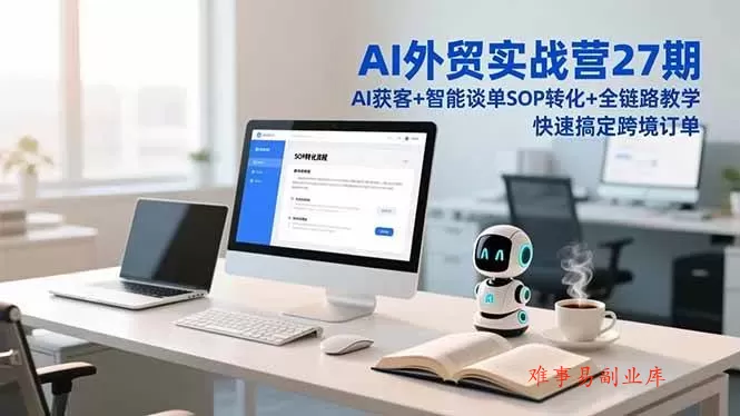 （16938期）AI外贸实战营27期，AI获客+智能谈单+SOP转化+全链路教学，快速搞定跨境订单-难事易副业库