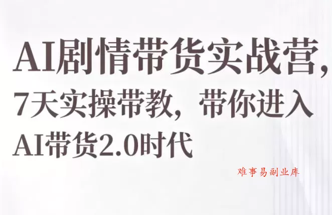 AI剧情带货实战营，7天实操带教，带你进入AI带货2.0时代-难事易副业库