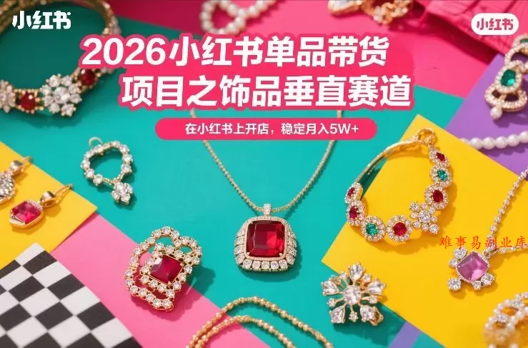 2026小红书单品带货项目之饰品垂直赛道，潮在小红书上开店，稳定月入5W+（更新0401）-难事易副业库