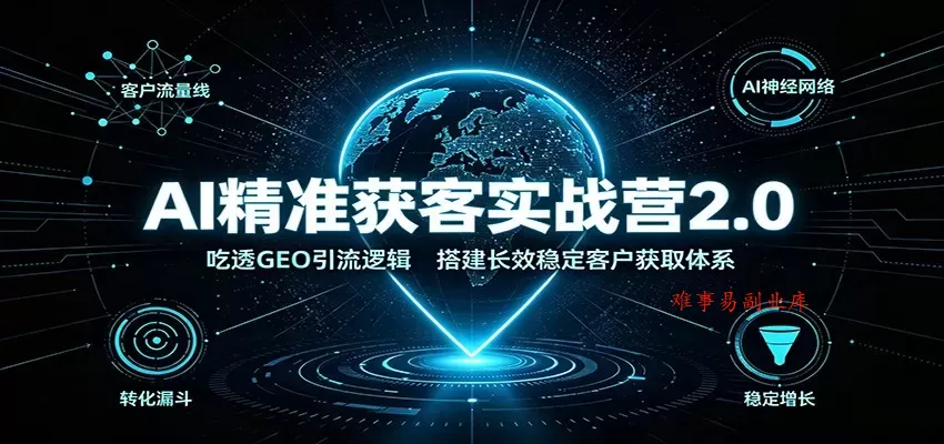 AI精准获客实战营2.0：吃透GEO引流逻辑，搭建长效稳定客户获取体系-难事易副业库