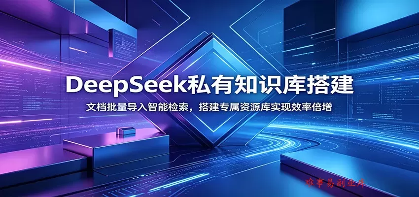 DeepSeek私有知识库搭建：文档批量导入智能检索，搭建专属资源库实现效率倍增-难事易副业库
