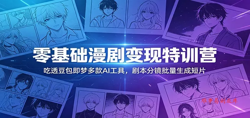 零基础漫剧变现特训营：玩转豆包即梦多款AI工具，剧本分镜批量生成短片-难事易副业库