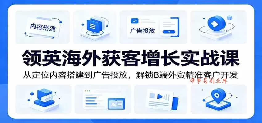 领英海外获客增长实战课：从定位内容搭建到广告投放，解锁B端外贸精准客户开发-难事易副业库
