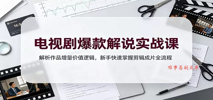 电视剧爆款解说实战课：解析作品增量价值逻辑，新手快速掌握剪辑成片全流程-难事易副业库