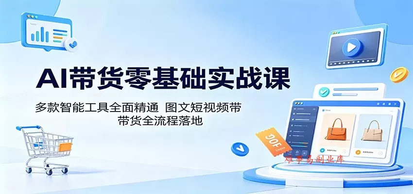 AI带货零基础实战课：多款智能工具全面精通，图文短视频带货全流程落地-难事易副业库