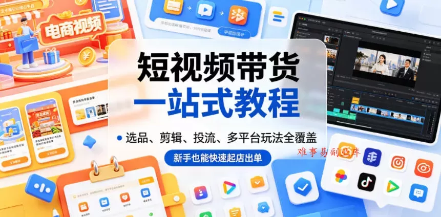 短视频带货一站式教程，选品、剪辑、投流、多平台玩法全覆盖，新手也能快速起店出单-难事易副业库