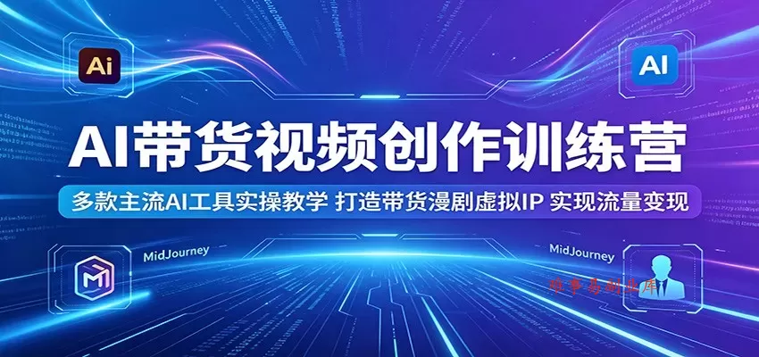 AI带货视频创作训练营：多款主流AI工具实操教学，打造带货漫剧虚拟IP，实现流量变现-难事易副业库