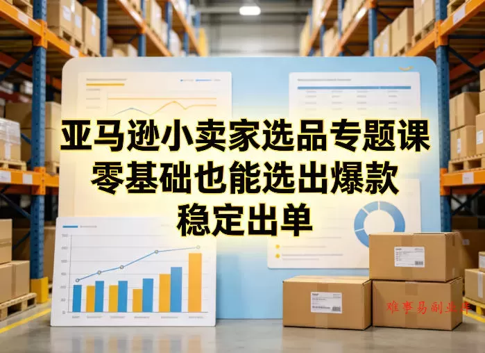 亚马逊小卖家选品专题课，零基础也能选出爆款，稳定出单-难事易副业库