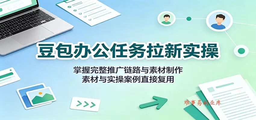 豆包办公任务拉新实操：掌握完整推广链路与素材制作，素材与实操案例直接复用-难事易副业库
