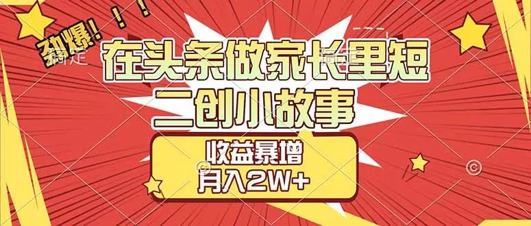 （17172期）【劲爆】在头条做家长里短二创小故事，收益暴增，月入2W+-难事易副业库