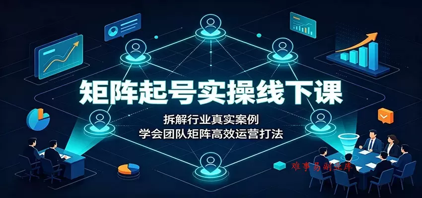 矩阵起号实操线下课：拆解行业真实案例，学会团队矩阵高效运营打法-难事易副业库