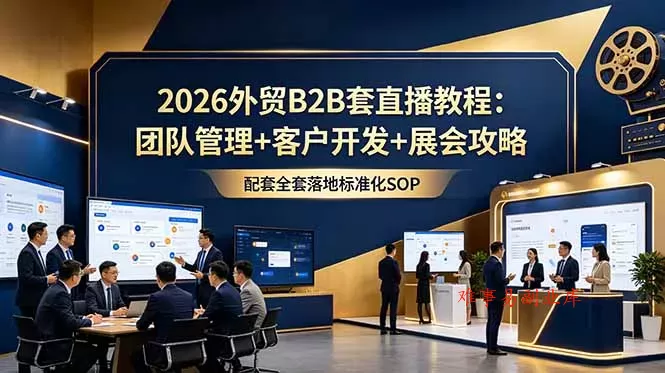 2026外贸B2B套直播教程：团队管理+客户开发+展会攻略，配套全套落地标准化SOP-难事易副业库