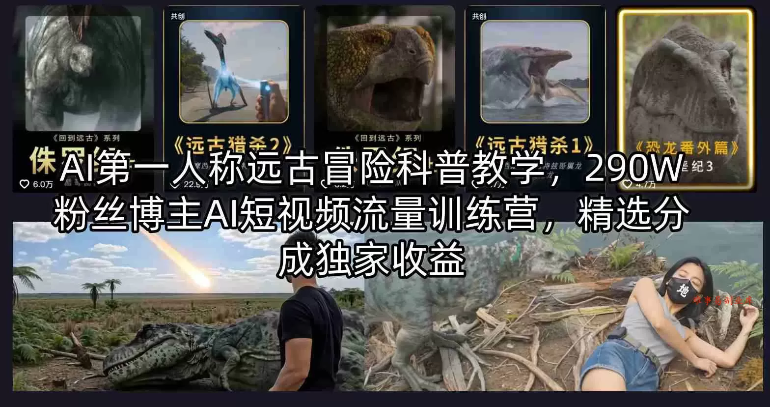 AI第一人称远古冒险科普教学，290W粉丝博主AI短视频流量训练营，精选分成独家收益-难事易副业库