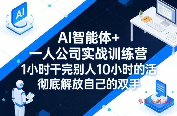 AI智能体+一人公司实战训练营，1小时干完别人10小时的活，彻底解放自己的双手-难事易副业库