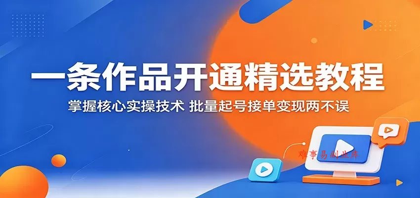 一条作品开通精选教程：掌握核心实操技术，批量起号接单变现两不误-难事易副业库
