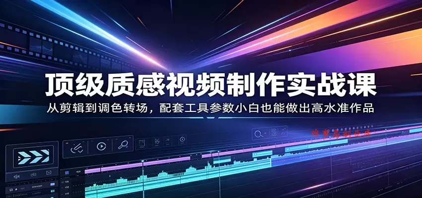 顶级质感视频制作实战课：从剪辑到调色转场，配套工具参数小白也能做出高水准作品-难事易副业库