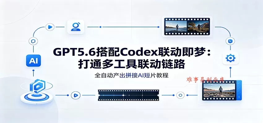 GPT5.6搭配Codex联动即梦：打通多工具联动链路，全自动产出拼接AI短片教程-难事易副业库